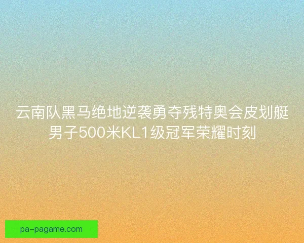 云南队黑马绝地逆袭勇夺残特奥会皮划艇男子500米KL1级冠军荣耀时刻