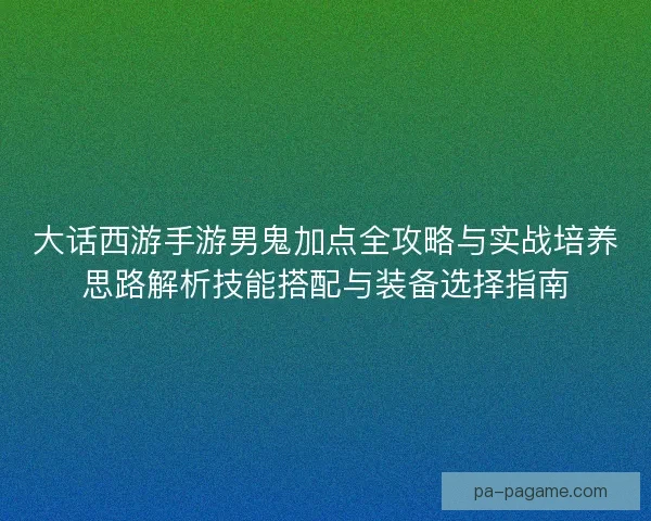 大话西游手游男鬼加点全攻略与实战培养思路解析技能搭配与装备选择指南