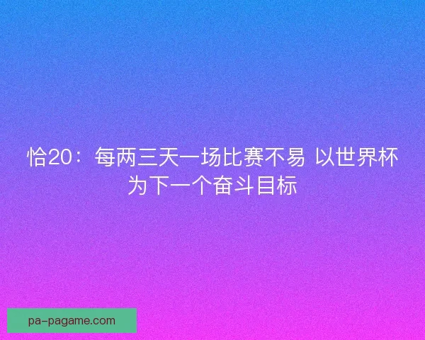 恰20：每两三天一场比赛不易 以世界杯为下一个奋斗目标