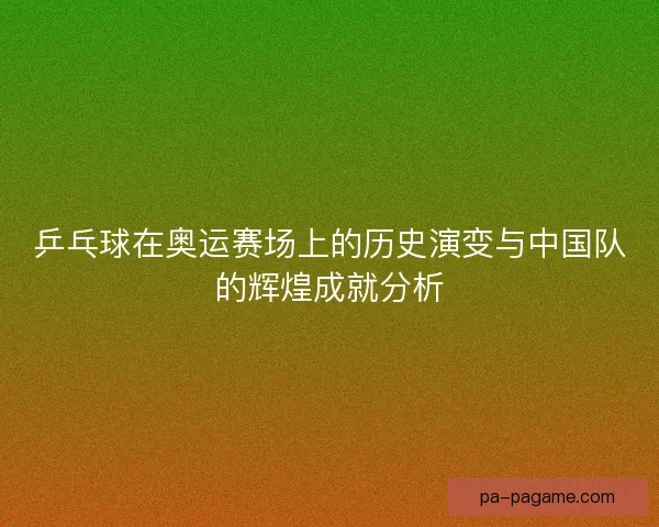 乒乓球在奥运赛场上的历史演变与中国队的辉煌成就分析