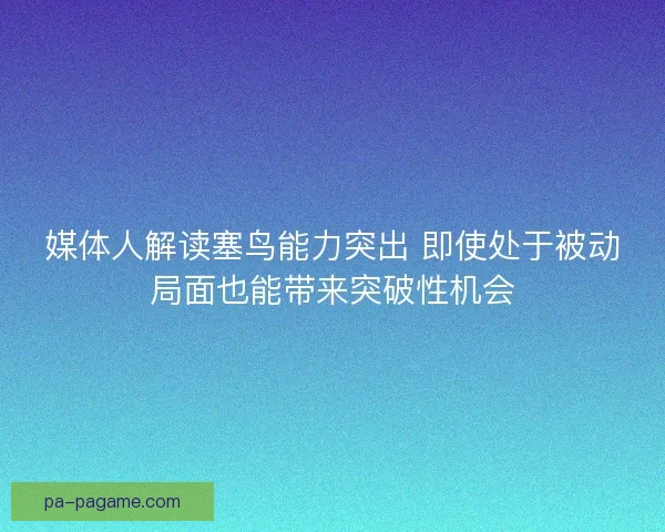 媒体人解读塞鸟能力突出 即使处于被动局面也能带来突破性机会